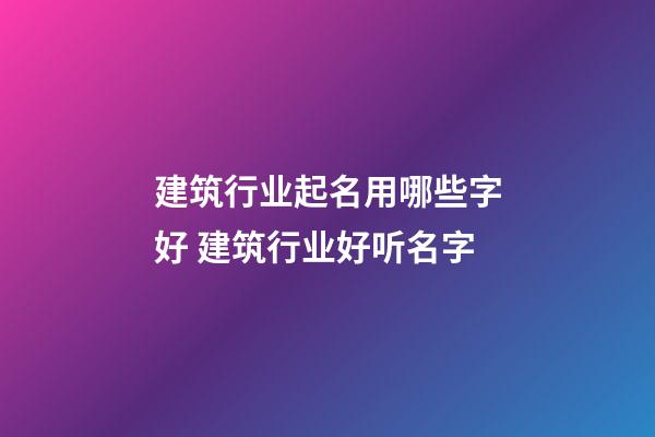 建筑行业起名用哪些字好 建筑行业好听名字